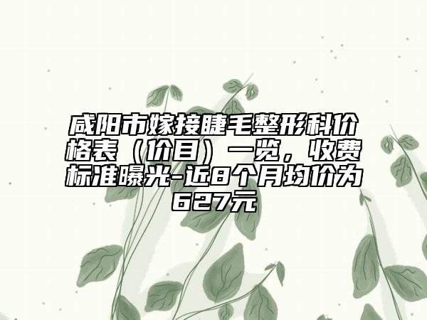 咸阳市嫁接睫毛整形科价格表（价目）一览，收费标准曝光-近8个月均价为627元