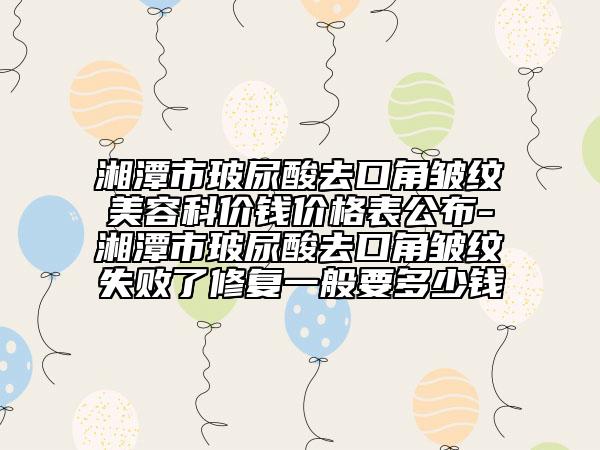 湘潭市玻尿酸去口角皱纹美容科价钱价格表公布-湘潭市玻尿酸去口角皱纹失败了修复一般要多少钱