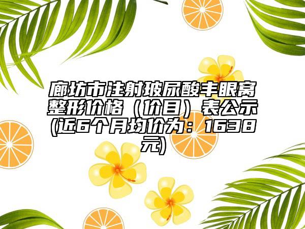 廊坊市注射玻尿酸丰眼窝整形价格（价目）表公示(近6个月均价为：1638元)