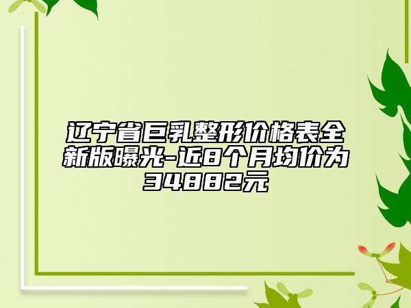 辽宁省巨乳整形价格表全新版曝光-近8个月均价为34882元