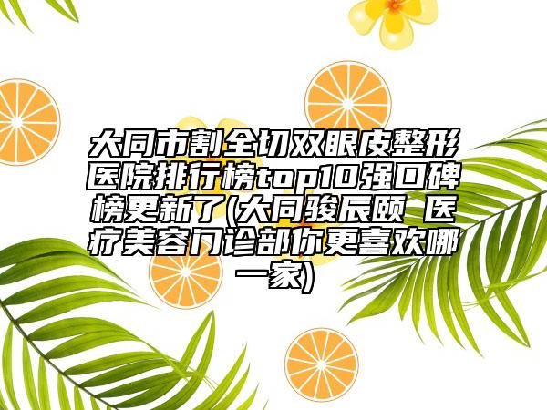 大同市割全切双眼皮整形医院排行榜top10强口碑榜更新了(大同骏辰颐媄医疗美容门诊部你更喜欢哪一家)