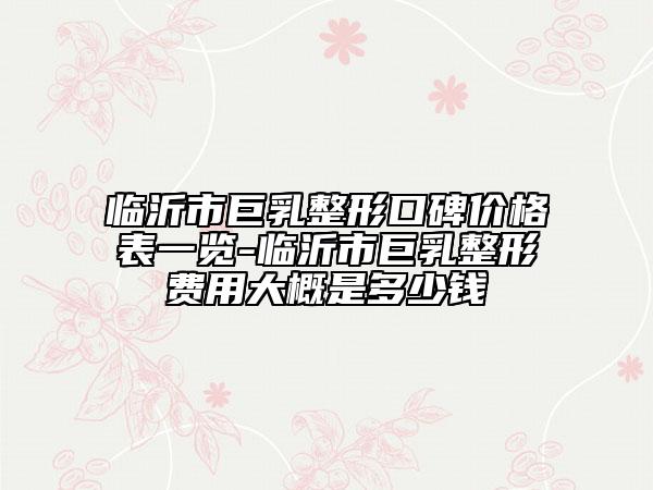 临沂市巨乳整形口碑价格表一览-临沂市巨乳整形费用大概是多少钱