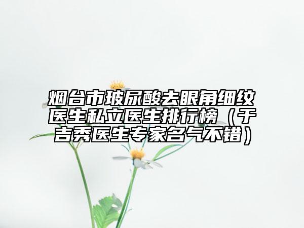 烟台市玻尿酸去眼角细纹医生私立医生排行榜（于吉秀医生专家名气不错）