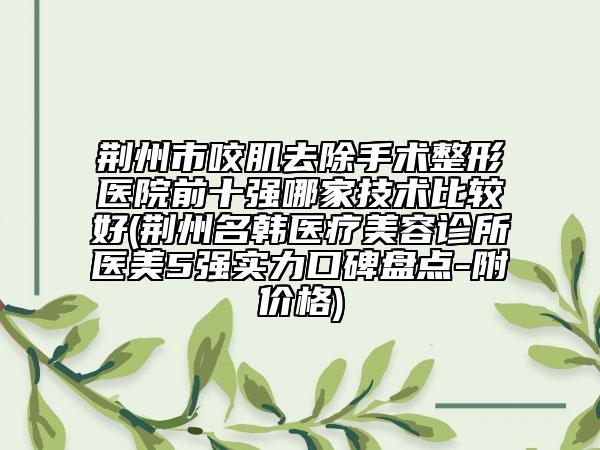 荆州市咬肌去除手术整形医院前十强哪家技术比较好(荆州名韩医疗美容诊所医美5强实力口碑盘点-附价格)