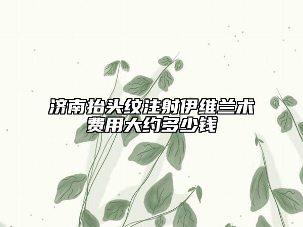 济南抬头纹注射伊维兰术费用大约多少钱