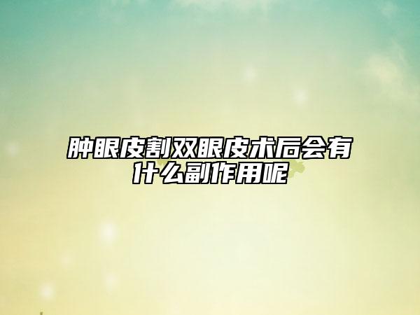 肿眼皮割双眼皮术后会有什么副作用呢