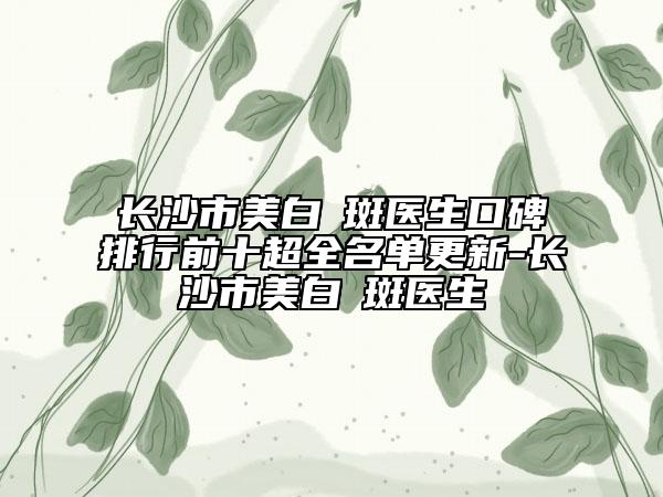 长沙市美白袪斑医生口碑排行前十超全名单更新-长沙市美白袪斑医生