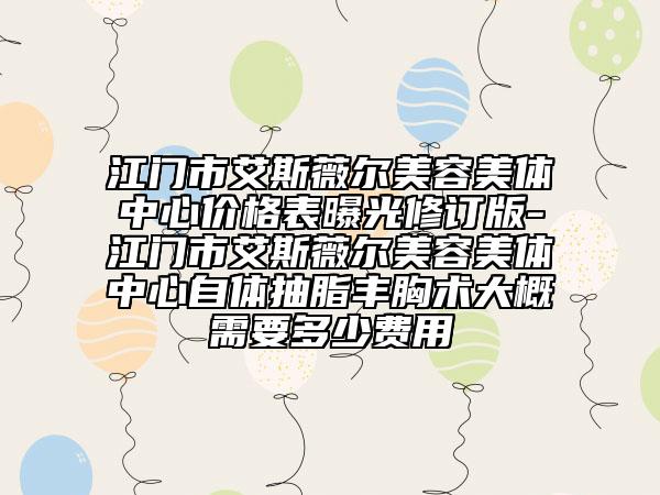 江门市艾斯薇尔美容美体中心价格表曝光修订版-江门市艾斯薇尔美容美体中心自体抽脂丰胸术大概需要多少费用