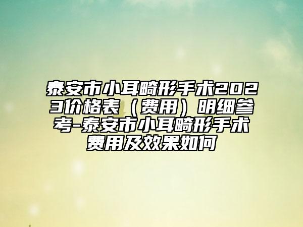 泰安市小耳畸形手术2023价格表（费用）明细参考-泰安市小耳畸形手术费用及效果如何