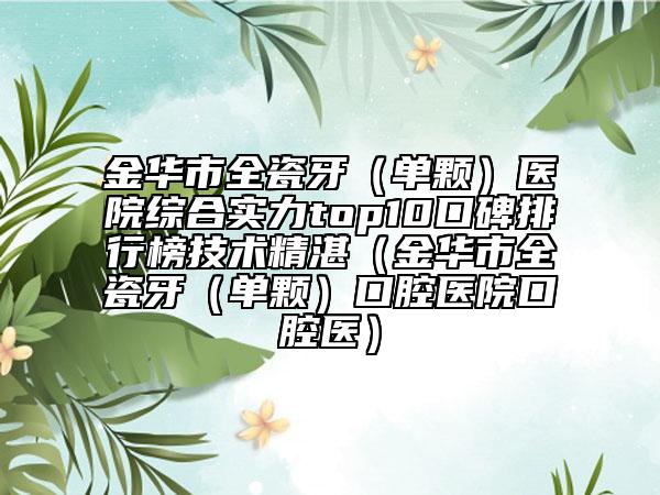 金华市全瓷牙（单颗）医院综合实力top10口碑排行榜技术精湛（金华市全瓷牙（单颗）口腔医院口腔医）