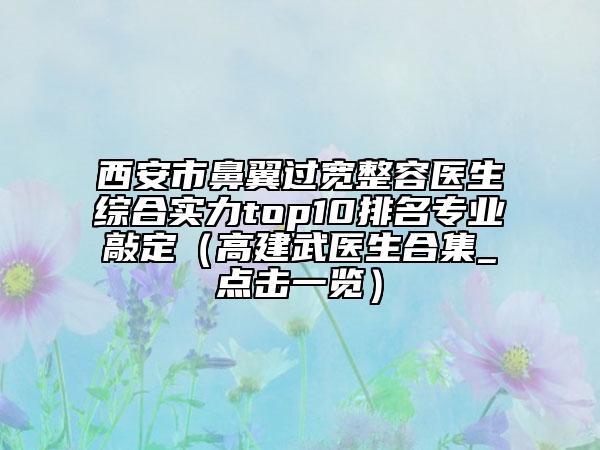 西安市鼻翼过宽整容医生综合实力top10排名专业敲定（高建武医生合集_点击一览）