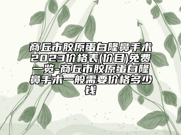 商丘市胶原蛋白隆鼻手术2023价格表(价目)免费一览-商丘市胶原蛋白隆鼻手术一般需要价格多少钱