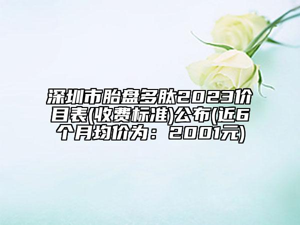 深圳市胎盘多肽2023价目表(收费标准)公布(近6个月均价为：2001元)