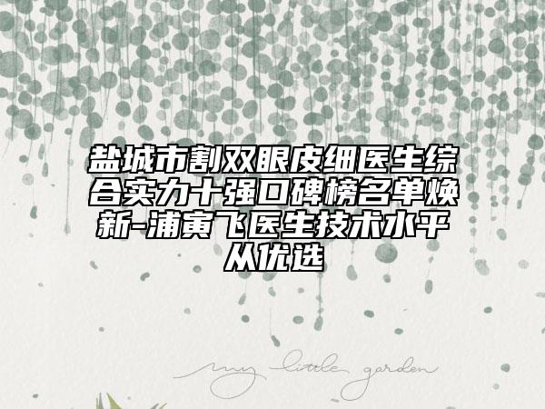盐城市割双眼皮细医生综合实力十强口碑榜名单焕新-浦寅飞医生技术水平从优选