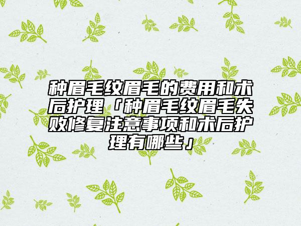 种眉毛纹眉毛的费用和术后护理「种眉毛纹眉毛失败修复注意事项和术后护理有哪些」