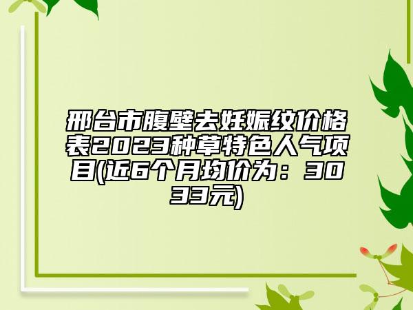 邢台市腹壁去妊娠纹价格表2023种草特色人气项目(近6个月均价为：3033元)