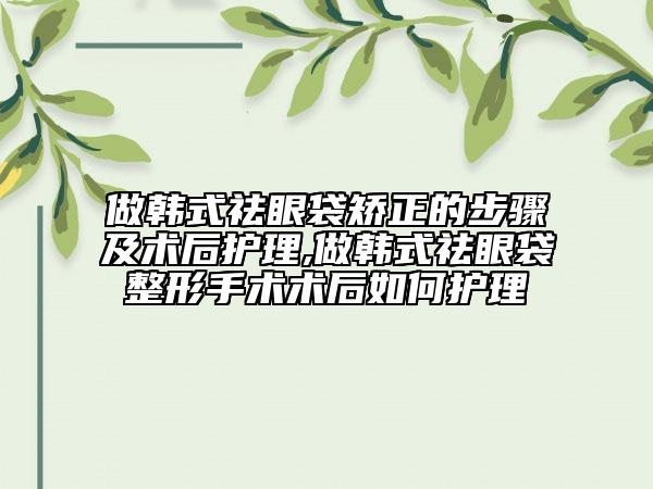 做韩式祛眼袋矫正的步骤及术后护理,做韩式祛眼袋整形手术术后如何护理