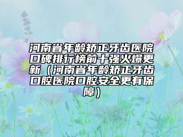 河南省年龄矫正牙齿医院口碑排行榜前十强火爆更新（河南省年龄矫正牙齿口腔医院口腔安全更有保障）