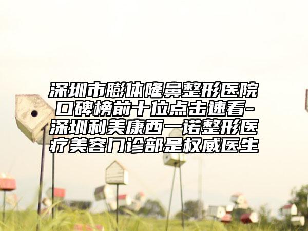 深圳市膨体隆鼻整形医院口碑榜前十位点击速看-深圳利美康西一诺整形医疗美容门诊部是权威医生