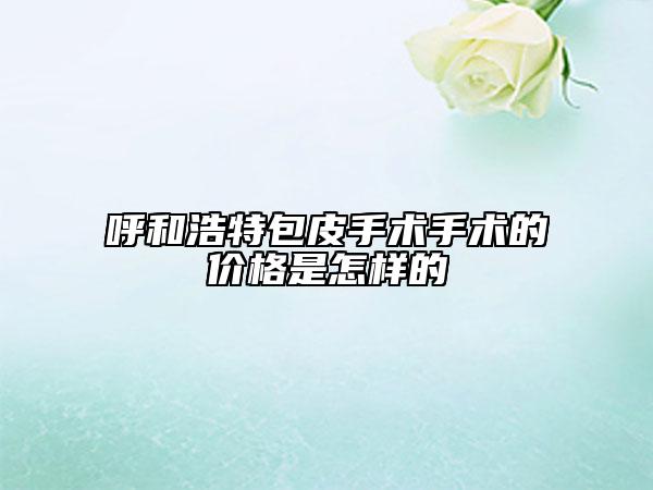 呼和浩特包皮手术手术的价格是怎样的