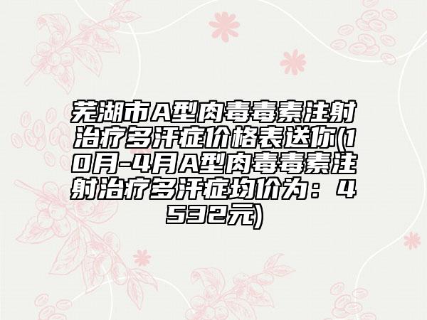 芜湖市A型肉毒毒素注射治疗多汗症价格表送你(10月-4月A型肉毒毒素注射治疗多汗症均价为：4532元)