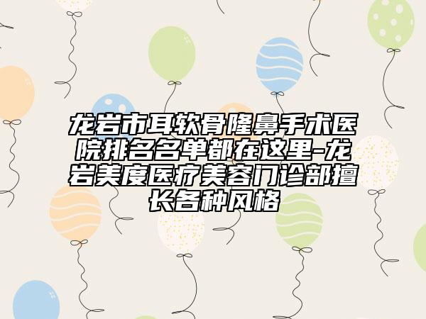 龙岩市耳软骨隆鼻手术医院排名名单都在这里-龙岩美度医疗美容门诊部擅长各种风格