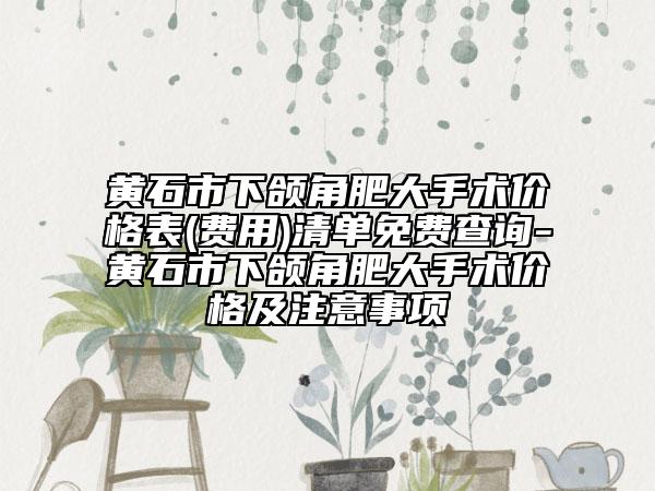 黄石市下颌角肥大手术价格表(费用)清单免费查询-黄石市下颌角肥大手术价格及注意事项