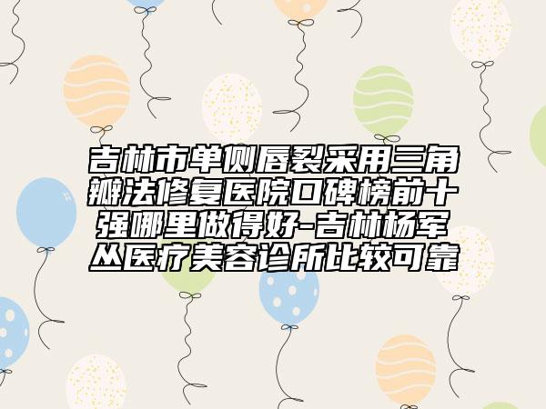 吉林市单侧唇裂采用三角瓣法修复医院口碑榜前十强哪里做得好-吉林杨军丛医疗美容诊所比较可靠