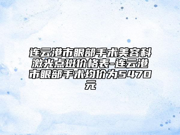 连云港市眼部手术美容科激光点斑价格表-连云港市眼部手术均价为5470元