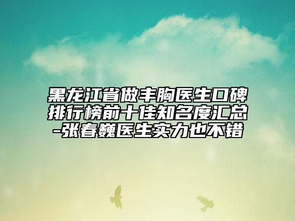 黑龙江省做丰胸医生口碑排行榜前十佳知名度汇总-张春巍医生实力也不错