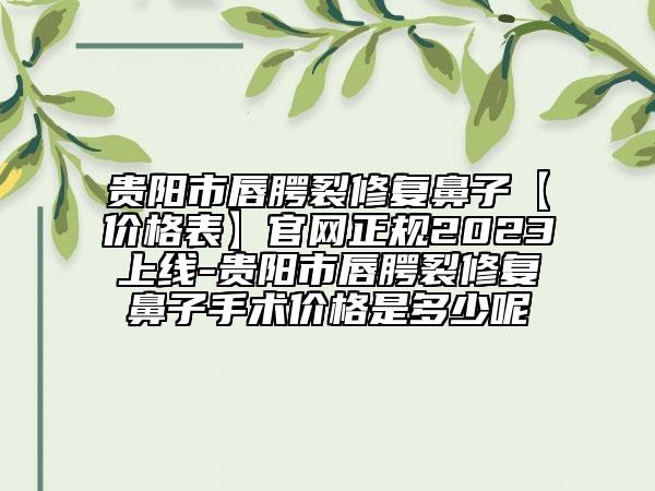 贵阳市唇腭裂修复鼻子【价格表】官网正规2023上线-贵阳市唇腭裂修复鼻子手术价格是多少呢