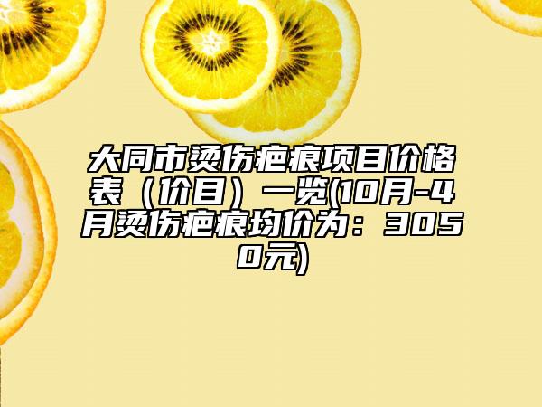 大同市烫伤疤痕项目价格表（价目）一览(10月-4月烫伤疤痕均价为：3050元)