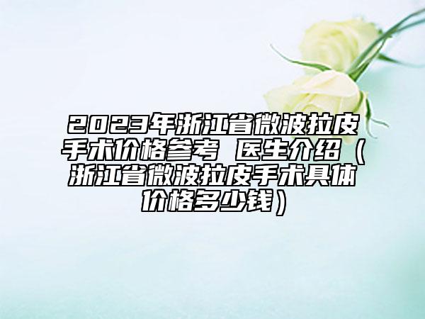 2023年浙江省微波拉皮手术价格参考 医生介绍（浙江省微波拉皮手术具体价格多少钱）