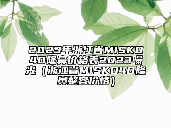 2023年浙江省MISKO4D隆鼻价格表2023曝光（浙江省MISKO4D隆鼻整容价格）
