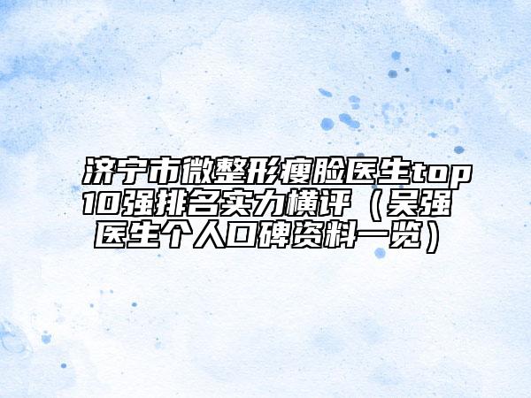 济宁市微整形瘦脸医生top10强排名实力横评（吴强医生个人口碑资料一览）