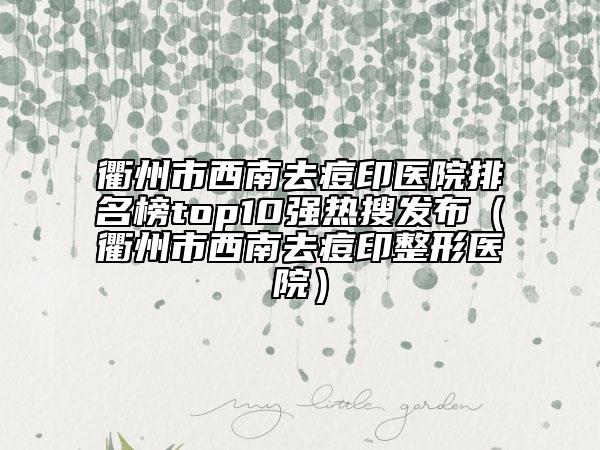 衢州市西南去痘印医院排名榜top10强热搜发布（衢州市西南去痘印整形医院）