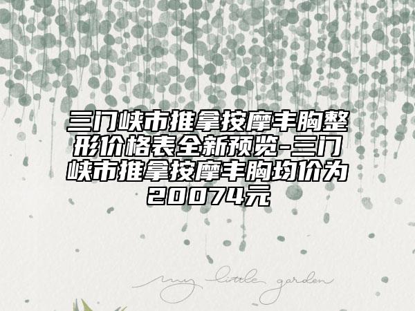 三门峡市推拿按摩丰胸整形价格表全新预览-三门峡市推拿按摩丰胸均价为20074元