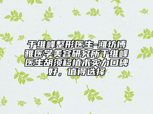 于维峰整形医生-潍坊博雅医学美容研究所于维峰医生胡须移植术实力口碑好，值得选择