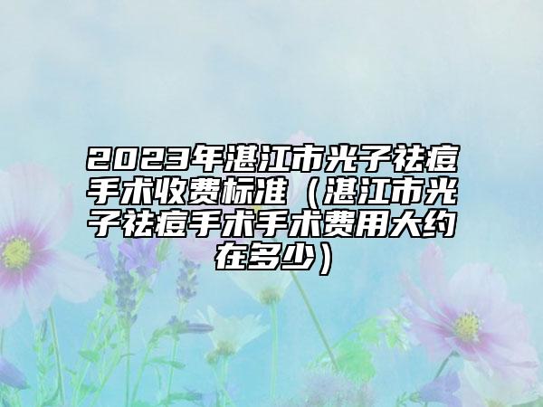 2023年湛江市光子祛痘手术收费标准（湛江市光子祛痘手术手术费用大约在多少）