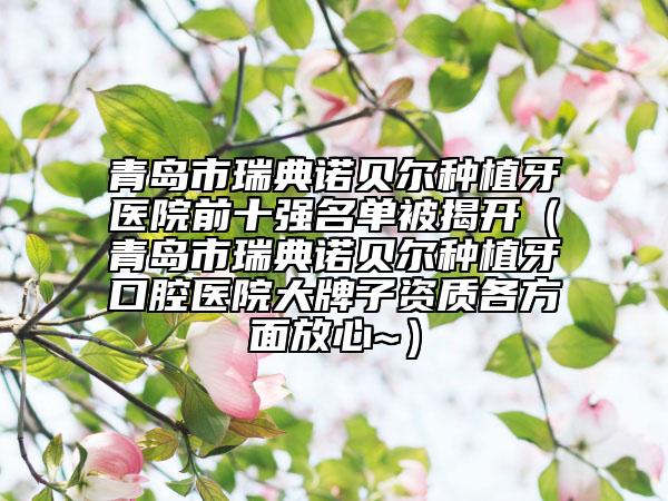 青岛市瑞典诺贝尔种植牙医院前十强名单被揭开（青岛市瑞典诺贝尔种植牙口腔医院大牌子资质各方面放心~）