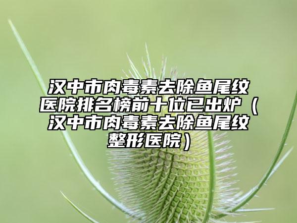 汉中市肉毒素去除鱼尾纹医院排名榜前十位已出炉（汉中市肉毒素去除鱼尾纹整形医院）