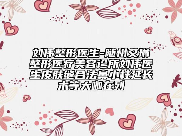 刘伟整形医生-随州艾琳整形医疗美容诊所刘伟医生皮肤缝合法鼻小柱延长术等大咖在列