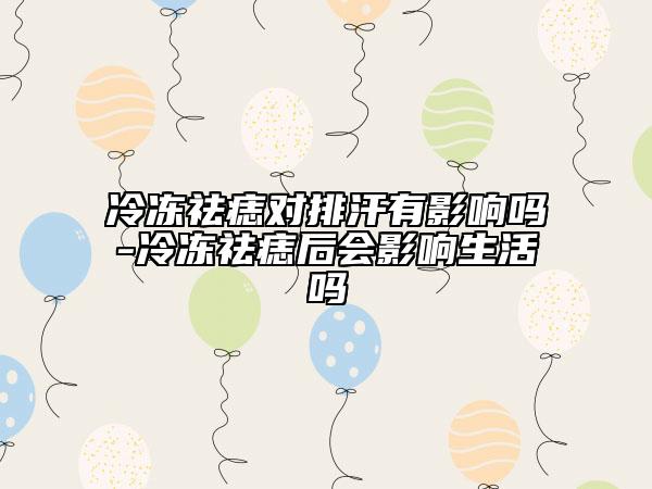 冷冻祛痣对排汗有影响吗-冷冻祛痣后会影响生活吗