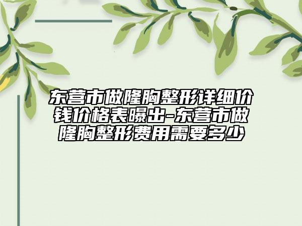 东营市做隆胸整形详细价钱价格表曝出-东营市做隆胸整形费用需要多少