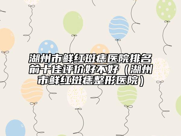 湖州市鲜红斑痣医院排名前十佳评价好不好（湖州市鲜红斑痣整形医院）