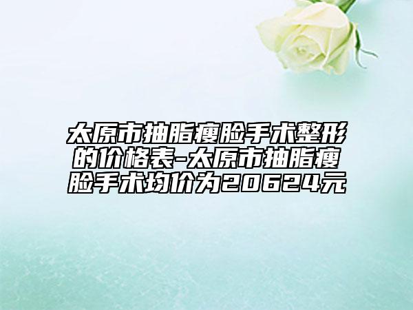 太原市抽脂瘦脸手术整形的价格表-太原市抽脂瘦脸手术均价为20624元