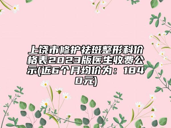 上饶市修护祛斑整形科价格表2023版医生收费公示(近6个月均价为：1840元)