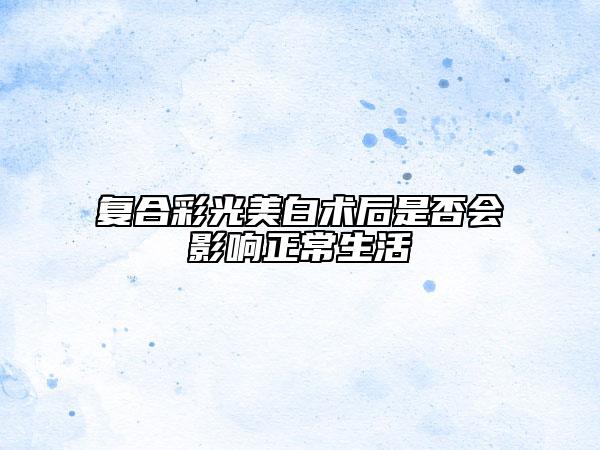 复合彩光美白术后是否会影响正常生活