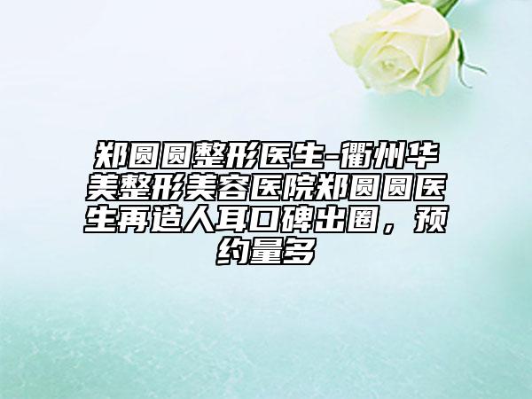郑圆圆整形医生-衢州华美整形美容医院郑圆圆医生再造人耳口碑出圈，预约量多