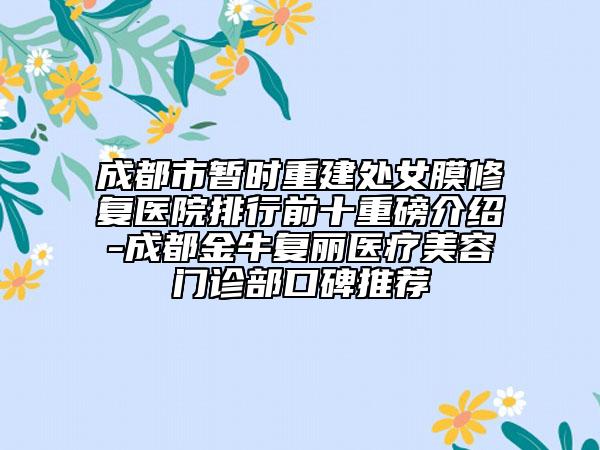 成都市暂时重建处女膜修复医院排行前十重磅介绍-成都金牛复丽医疗美容门诊部口碑推荐